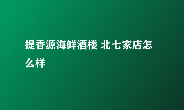 提香源海鲜酒楼 北七家店怎么样