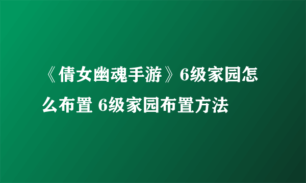 《倩女幽魂手游》6级家园怎么布置 6级家园布置方法