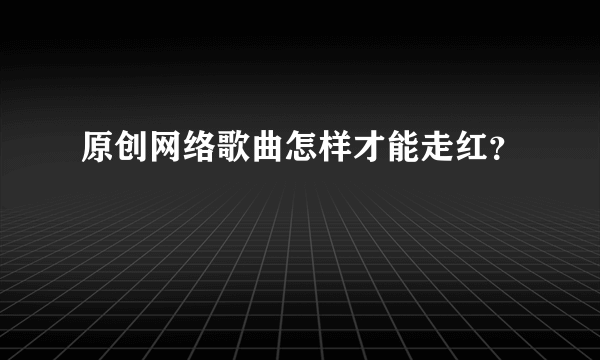 原创网络歌曲怎样才能走红？