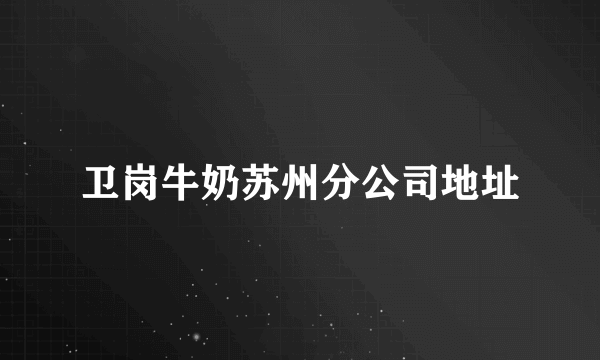 卫岗牛奶苏州分公司地址