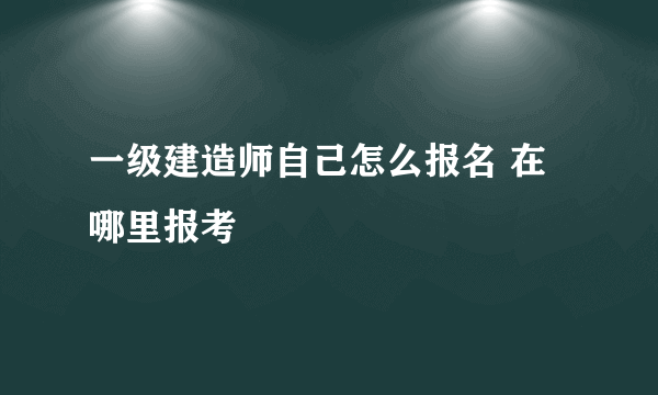一级建造师自己怎么报名 在哪里报考