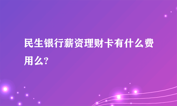 民生银行薪资理财卡有什么费用么?