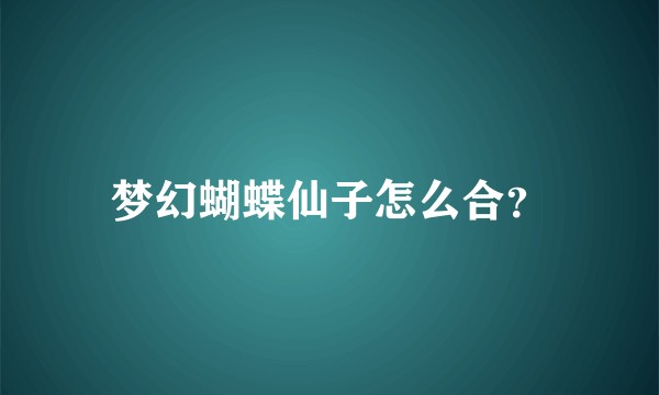 梦幻蝴蝶仙子怎么合？