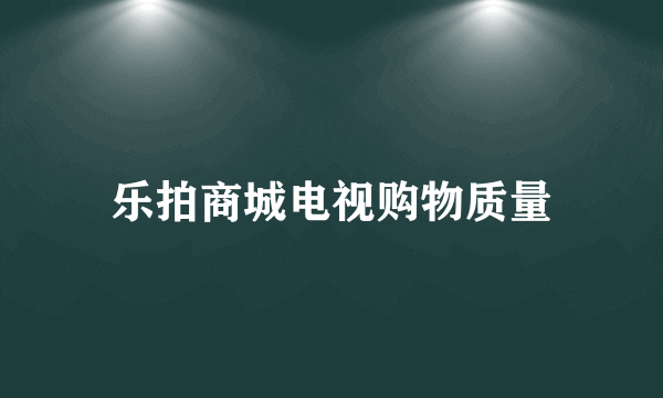 乐拍商城电视购物质量