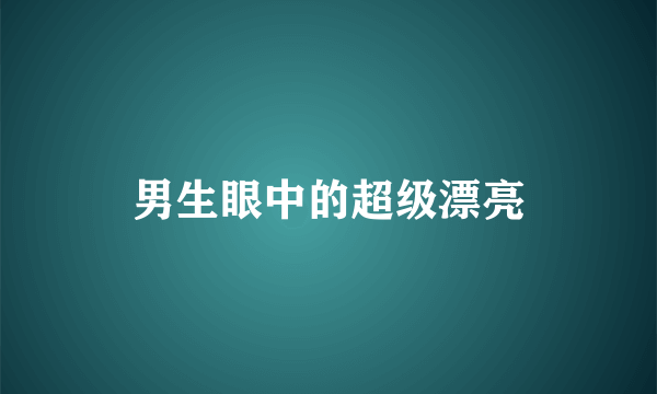 男生眼中的超级漂亮