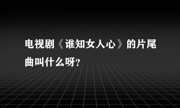 电视剧《谁知女人心》的片尾曲叫什么呀？
