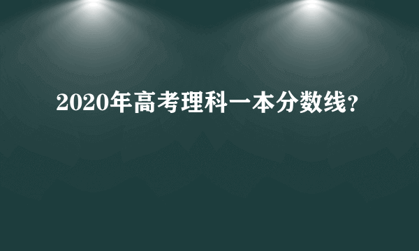 2020年高考理科一本分数线？