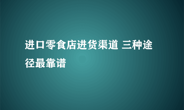 进口零食店进货渠道 三种途径最靠谱