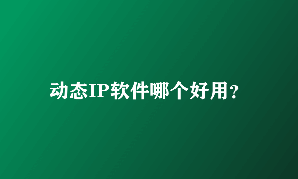动态IP软件哪个好用？