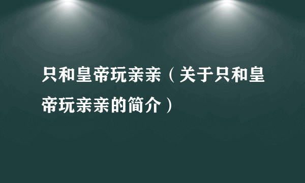 只和皇帝玩亲亲（关于只和皇帝玩亲亲的简介）