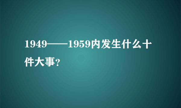 1949——1959内发生什么十件大事？