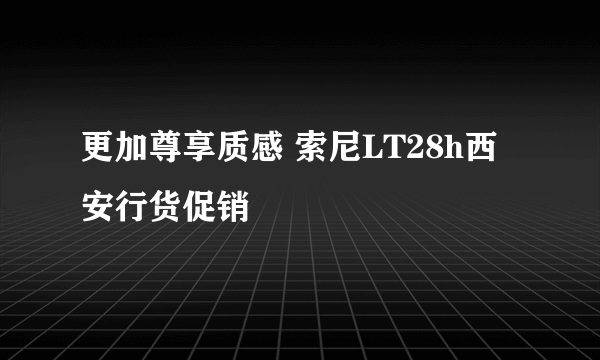 更加尊享质感 索尼LT28h西安行货促销