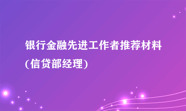 银行金融先进工作者推荐材料(信贷部经理)