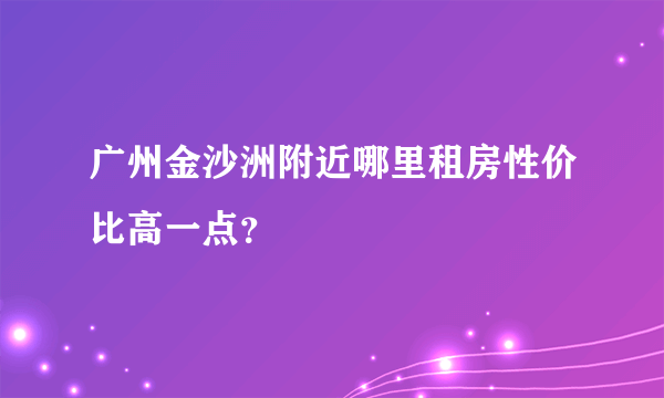 广州金沙洲附近哪里租房性价比高一点？