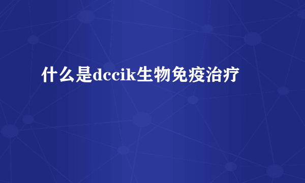 什么是dccik生物免疫治疗