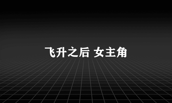 飞升之后 女主角
