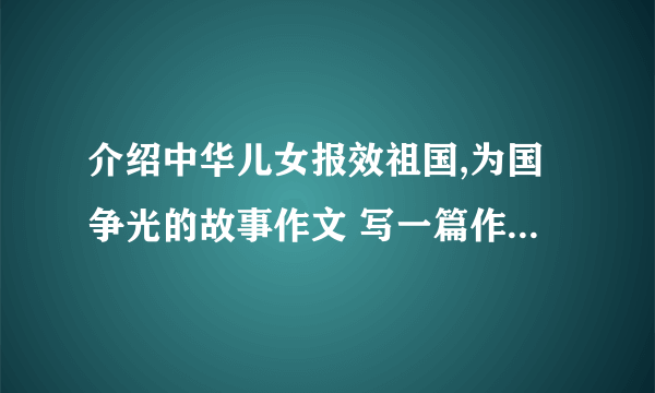 介绍中华儿女报效祖国,为国争光的故事作文 写一篇作文,表达对祖国的崇敬、赞美之情  写中华儿女报效祖国,为国争光的故事作文  这篇作文要先写故事,然后再表达对祖国的崇敬、赞美之情  字数只要100字就够了！