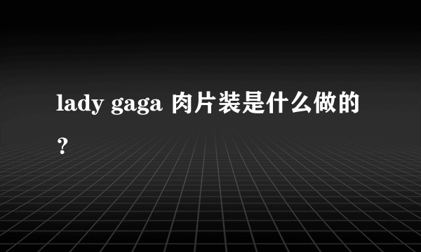 lady gaga 肉片装是什么做的？