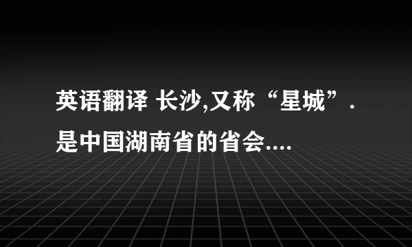 英语翻译 长沙,又称“星城”.是中国湖南省的省会.湘江为长沙最重要的河流,由南向北贯穿全境,境内长度约75公里. 长沙属亚热带季风气候,四季分明. 长沙经济原本偏重于第三产业,尤以媒体和娱乐业闻名,为中南地区重要工商业城市.