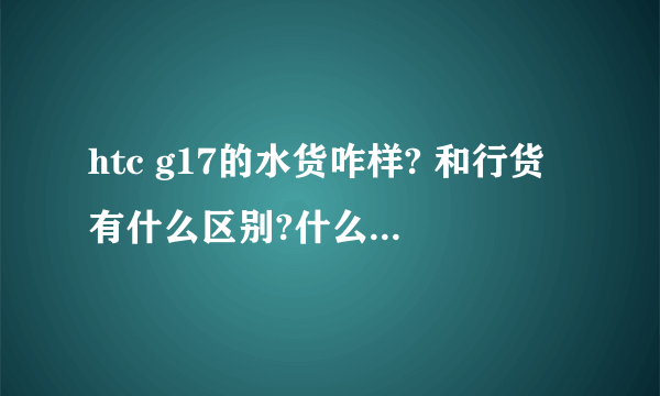 htc g17的水货咋样? 和行货有什么区别?什么是刷机？