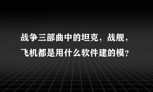 战争三部曲中的坦克，战舰，飞机都是用什么软件建的模？