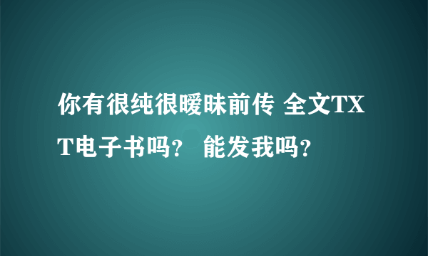 你有很纯很暧昧前传 全文TXT电子书吗？ 能发我吗？