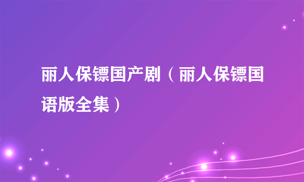 丽人保镖国产剧（丽人保镖国语版全集）