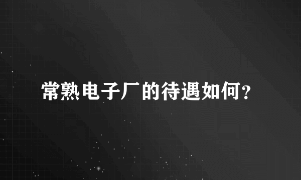 常熟电子厂的待遇如何？