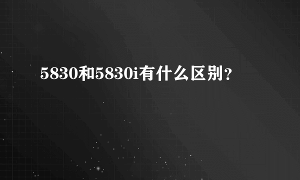 5830和5830i有什么区别？