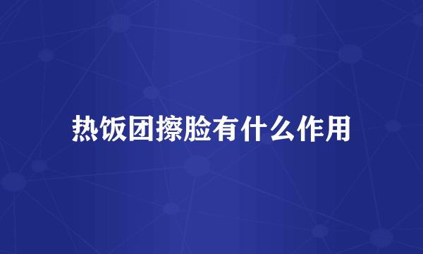 热饭团擦脸有什么作用