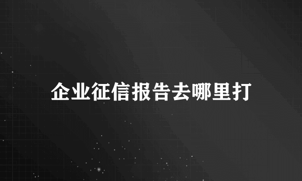 企业征信报告去哪里打