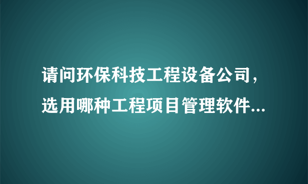 请问环保科技工程设备公司，选用哪种工程项目管理软件好?必须是网络版本的。