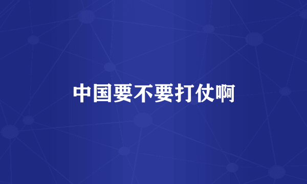 中国要不要打仗啊