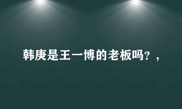 韩庚是王一博的老板吗？,
