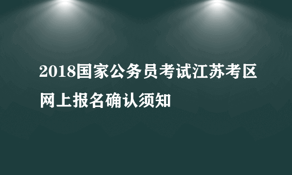 2018国家公务员考试江苏考区网上报名确认须知