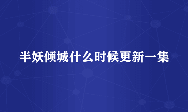 半妖倾城什么时候更新一集