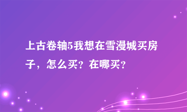 上古卷轴5我想在雪漫城买房子，怎么买？在哪买？