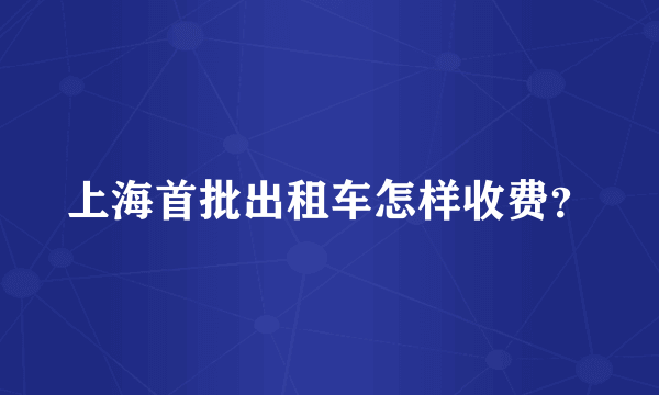 上海首批出租车怎样收费？
