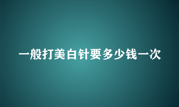 一般打美白针要多少钱一次