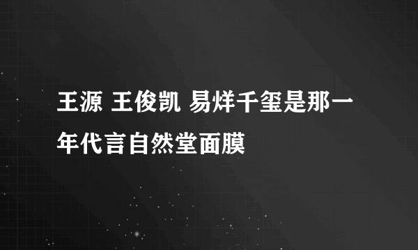 王源 王俊凯 易烊千玺是那一年代言自然堂面膜
