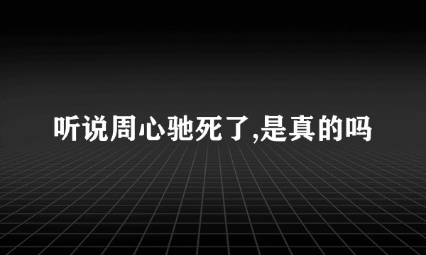 听说周心驰死了,是真的吗