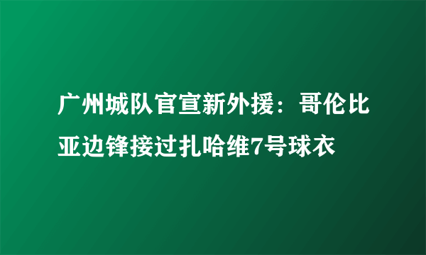 广州城队官宣新外援：哥伦比亚边锋接过扎哈维7号球衣