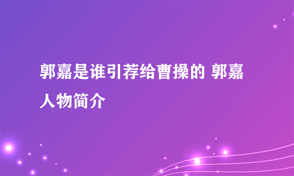 郭嘉是谁引荐给曹操的 郭嘉人物简介