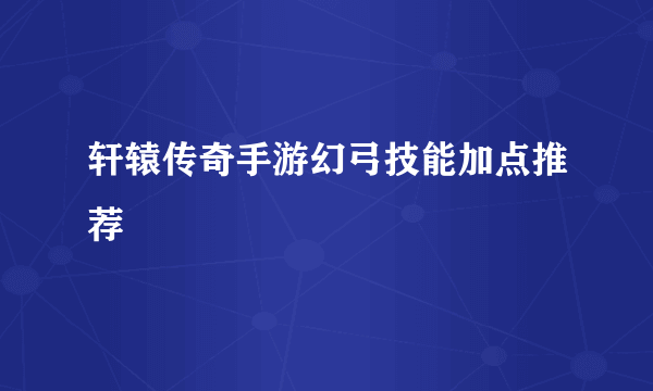 轩辕传奇手游幻弓技能加点推荐