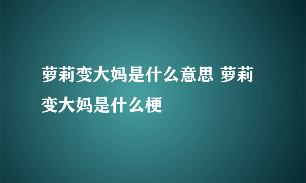 萝莉变大妈是什么意思 萝莉变大妈是什么梗