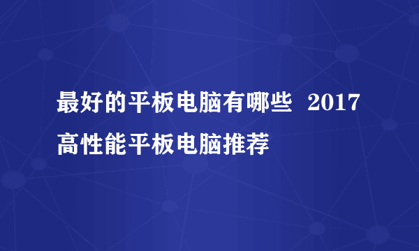 最好的平板电脑有哪些  2017高性能平板电脑推荐