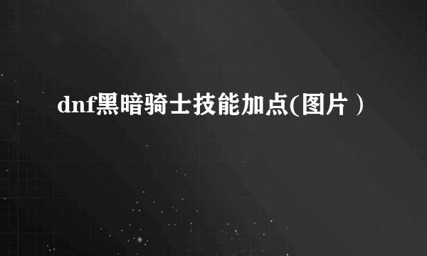 dnf黑暗骑士技能加点(图片）
