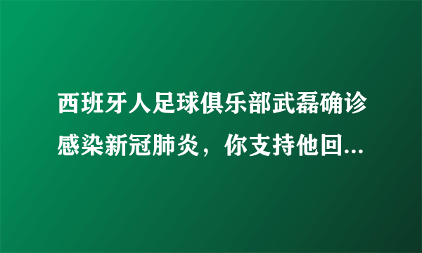 西班牙人足球俱乐部武磊确诊感染新冠肺炎，你支持他回国治疗吗？