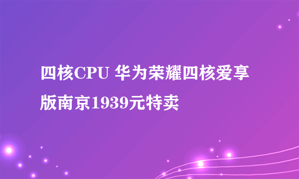 四核CPU 华为荣耀四核爱享版南京1939元特卖