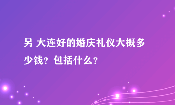 另 大连好的婚庆礼仪大概多少钱？包括什么？